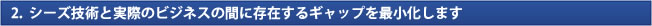 2.  シーズ技術と実際のビジネスの間に存在するギャップを最小化します